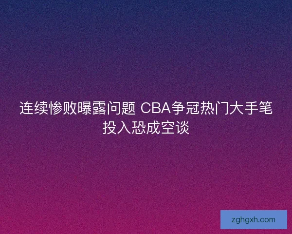 连续惨败曝露问题 CBA争冠热门大手笔投入恐成空谈