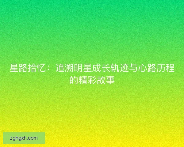 星路拾忆：追溯明星成长轨迹与心路历程的精彩故事