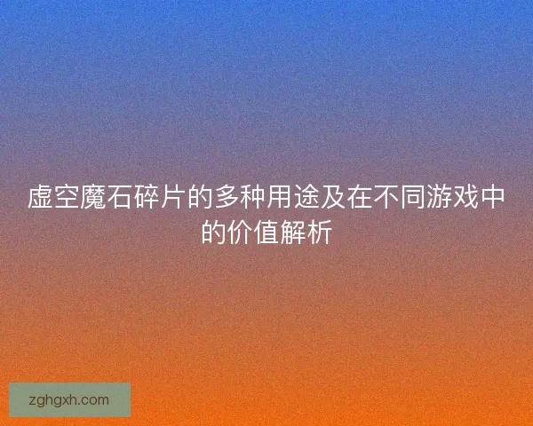 虚空魔石碎片的多种用途及在不同游戏中的价值解析