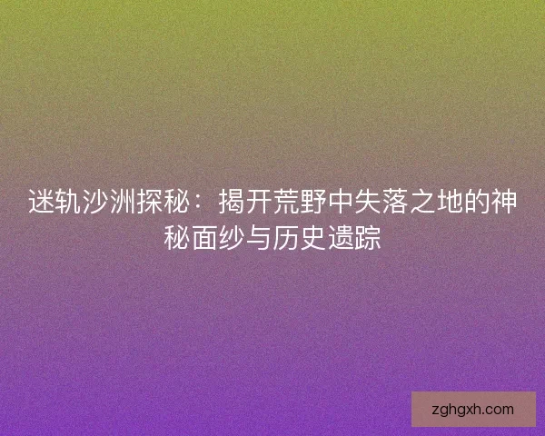 迷轨沙洲探秘:揭开荒野中失落之地的神秘面纱与历史遗踪 迷轨沙洲探秘:揭开荒野中失落之地的神秘面纱与历史遗踪