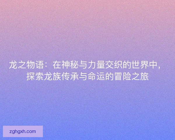 龙之物语：在神秘与力量交织的世界中，探索龙族传承与命运的冒险之旅