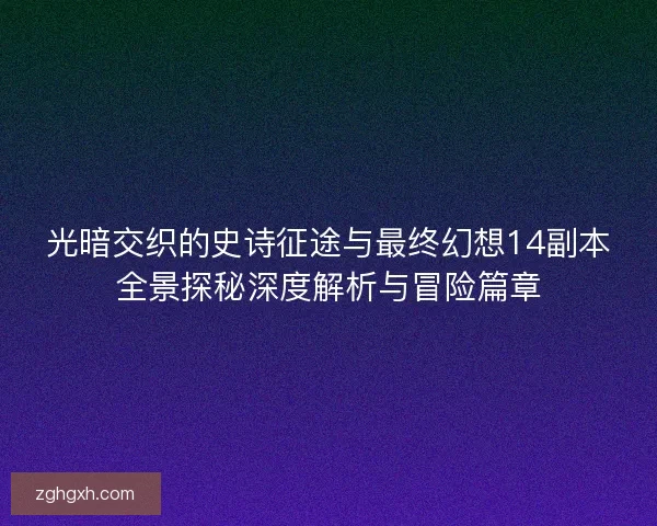 光暗交织的史诗征途与最终幻想14副本全景探秘深度解析与冒险篇章