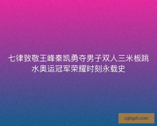 七律致敬王峰秦凯勇夺男子双人三米板跳水奥运冠军荣耀时刻永载史 七律致敬王峰秦凯勇夺男子双人三米板跳水奥运冠军荣耀时刻永载史