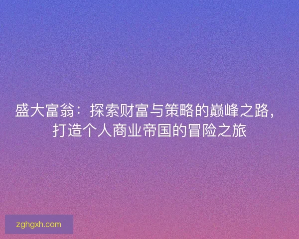 盛大富翁:探索财富与策略的巅峰之路,打造个人商业帝国的冒险之旅 盛大富翁:探索财富与策略的巅峰之路,打造个人商业帝国的冒险之旅