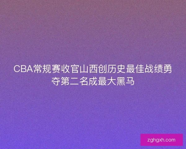 CBA常规赛收官山西创历史最佳战绩勇夺第二名成最大黑马