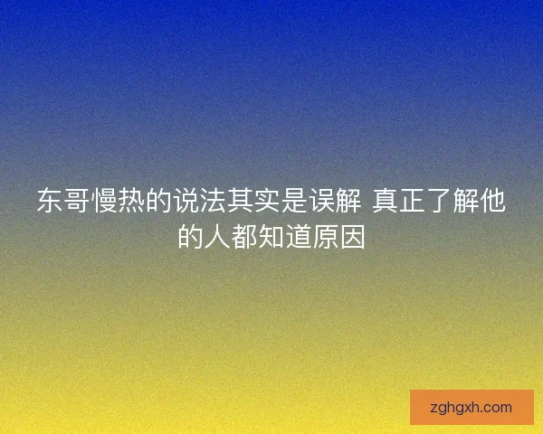 东哥慢热的说法其实是误解 真正了解他的人都知道原因