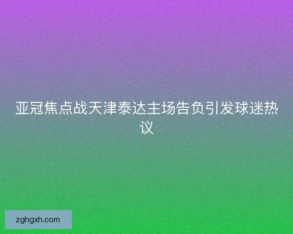 亚冠焦点战天津泰达主场告负引发球迷热议