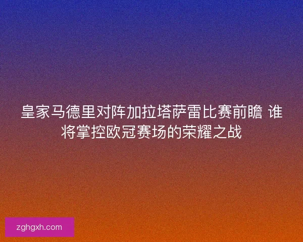 皇家马德里对阵加拉塔萨雷比赛前瞻 谁将掌控欧冠赛场的荣耀之战 皇家马德里对阵加拉塔萨雷比赛前瞻 谁将掌控欧冠赛场的荣耀之战