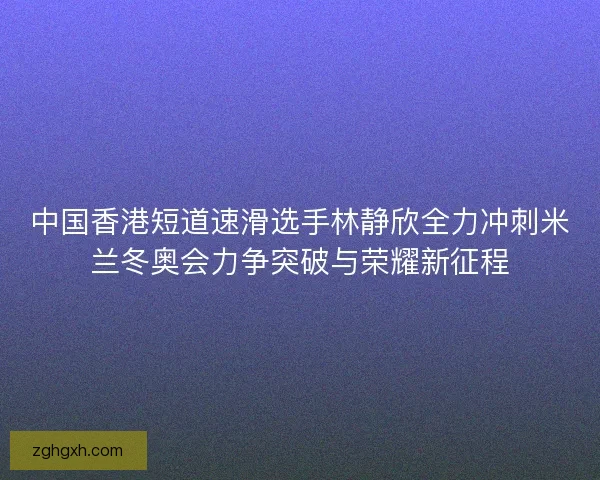 中国香港短道速滑选手林静欣全力冲刺米兰冬奥会力争突破与荣耀新征程 中国香港短道速滑选手林静欣全力冲刺米兰冬奥会力争突破与荣耀新征程