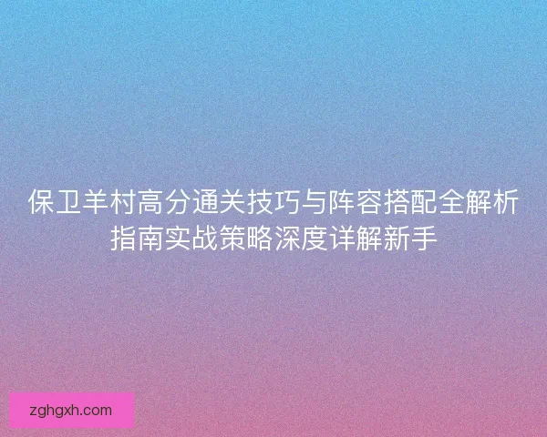 保卫羊村高分通关技巧与阵容搭配全解析指南实战策略深度详解新手