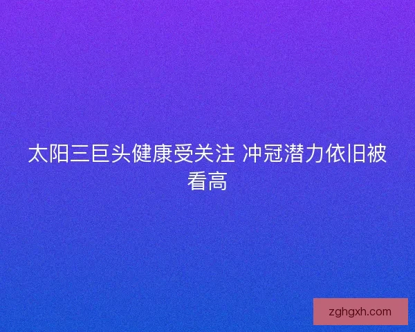 太阳三巨头健康受关注 冲冠潜力依旧被看高