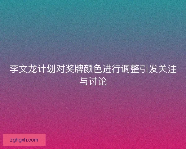 李文龙计划对奖牌颜色进行调整引发关注与讨论