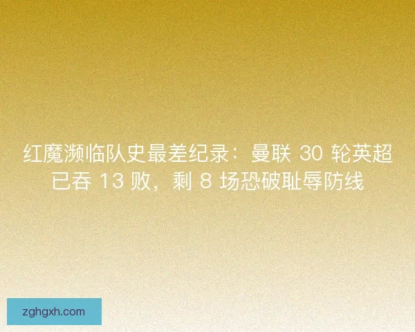 红魔濒临队史最差纪录：曼联 30 轮英超已吞 13 败，剩 8 场恐破耻辱防线