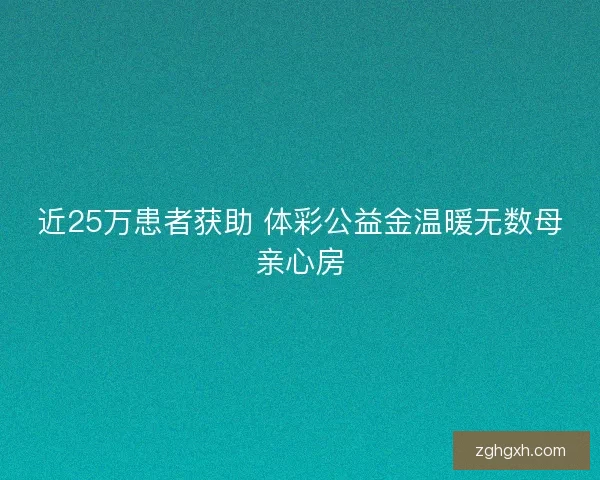 近25万患者获助 体彩公益金温暖无数母亲心房
