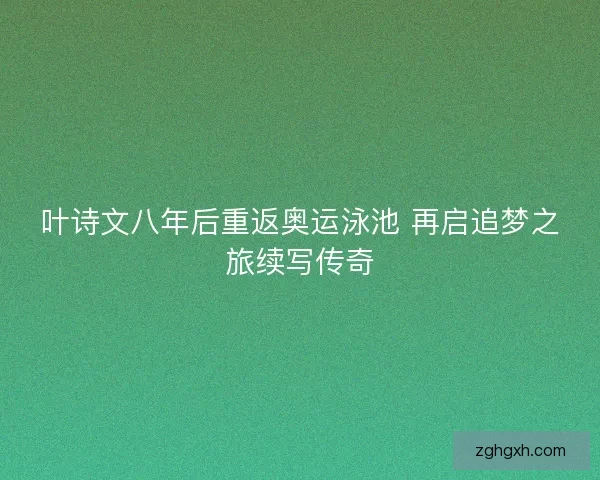 叶诗文八年后重返奥运泳池 再启追梦之旅续写传奇