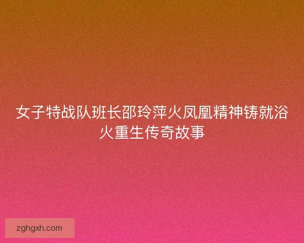 女子特战队班长邵玲萍火凤凰精神铸就浴火重生传奇故事