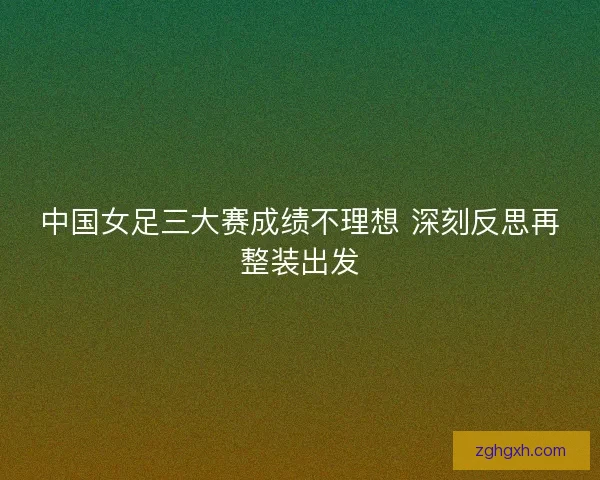 中国女足三大赛成绩不理想 深刻反思再整装出发