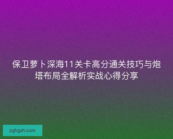 保卫萝卜深海11关卡高分通关技巧与炮塔布局全解析实战心得分享 保卫萝卜深海11关卡高分通关技巧与炮塔布局全解析实战心得分享