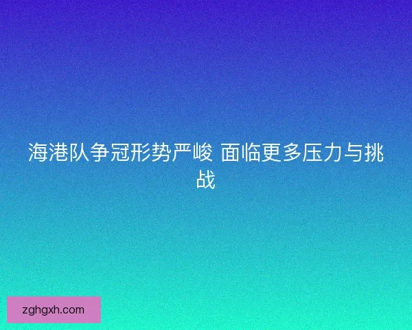 海港队争冠形势严峻 面临更多压力与挑战