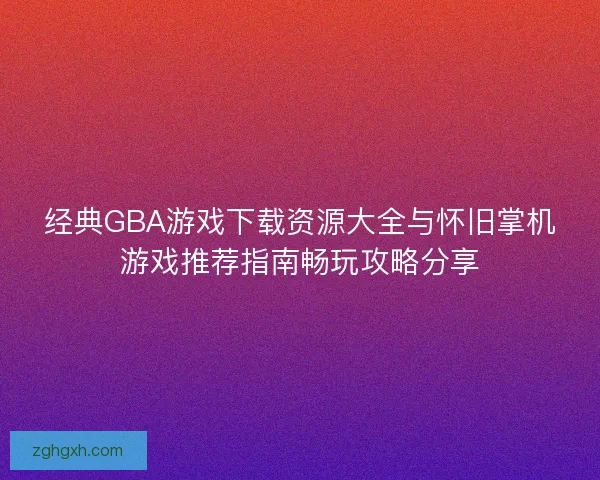 经典GBA游戏下载资源大全与怀旧掌机游戏推荐指南畅玩攻略分享