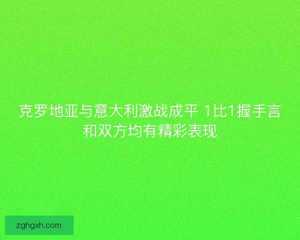 克罗地亚与意大利激战成平 1比1握手言和双方均有精彩表现
