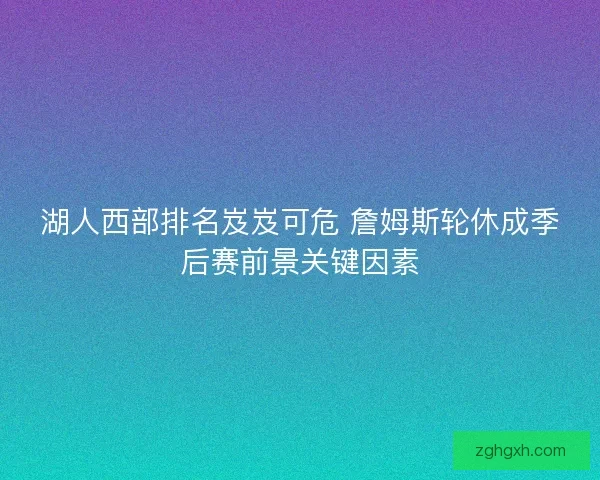 湖人西部排名岌岌可危 詹姆斯轮休成季后赛前景关键因素