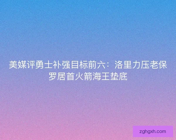 美媒评勇士补强目标前六：洛里力压老保罗居首火箭海王垫底