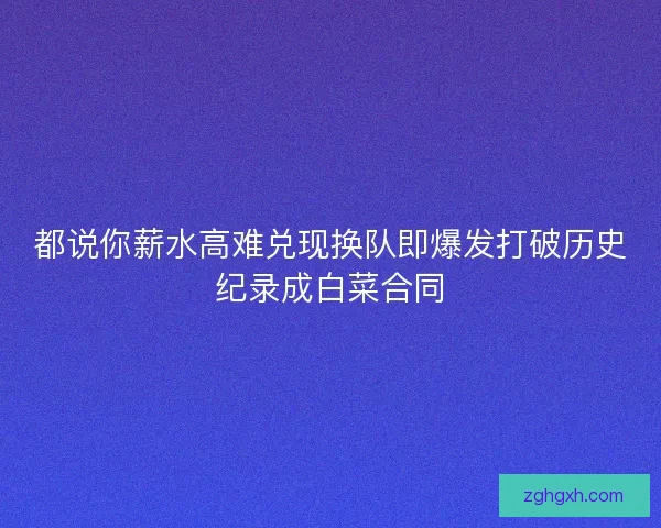 都说你薪水高难兑现换队即爆发打破历史纪录成白菜合同