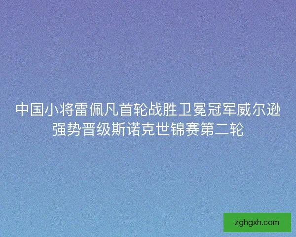 中国小将雷佩凡首轮战胜卫冕冠军威尔逊强势晋级斯诺克世锦赛第二轮