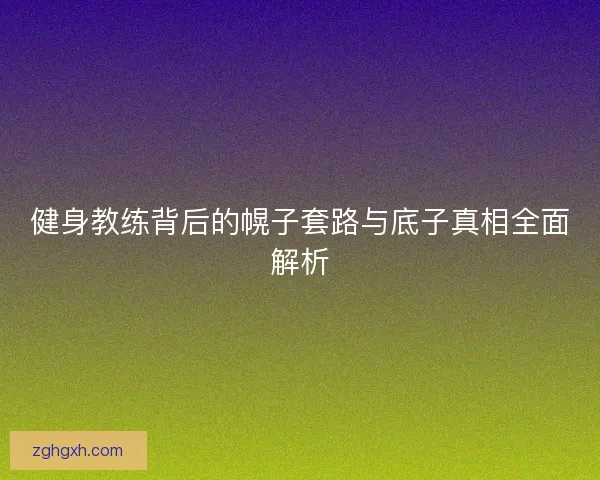 健身教练背后的幌子套路与底子真相全面解析