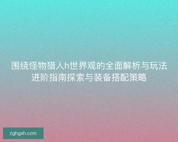 围绕怪物猎人h世界观的全面解析与玩法进阶指南探索与装备搭配策略