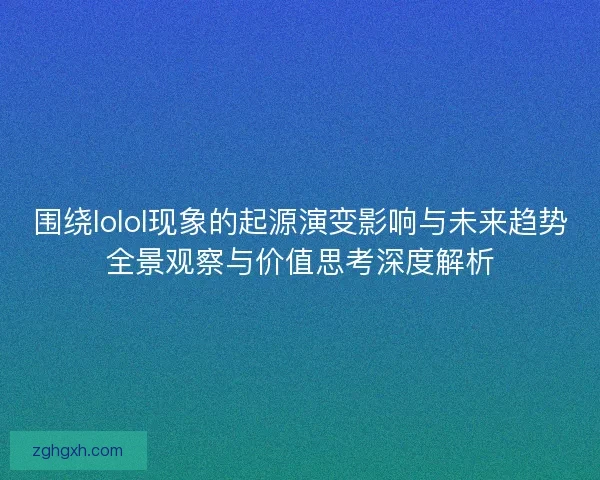 围绕lolol现象的起源演变影响与未来趋势全景观察与价值思考深度解析 围绕lolol现象的起源演变影响与未来趋势全景观察与价值思考深度解析