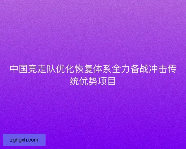 中国竞走队优化恢复体系全力备战冲击传统优势项目 中国竞走队优化恢复体系全力备战冲击传统优势项目