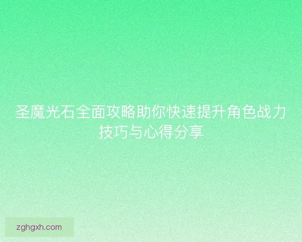 圣魔光石全面攻略助你快速提升角色战力技巧与心得分享 圣魔光石全面攻略助你快速提升角色战力技巧与心得分享